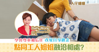 【人仔細細】點樣同工人姐姐更融洽 相處 ?